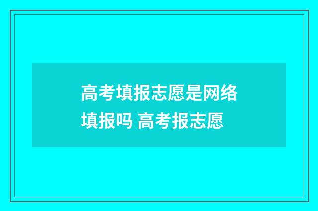 高考填报志愿是网络填报吗 高考报志愿