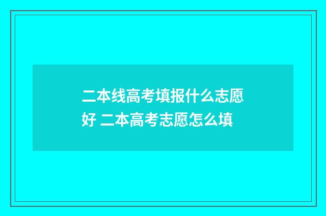 二本线高考填报什么志愿好 二本高考志愿怎么填