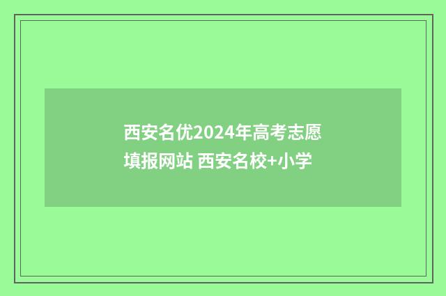西安名优2024年高考志愿填报网站 西安名校+小学