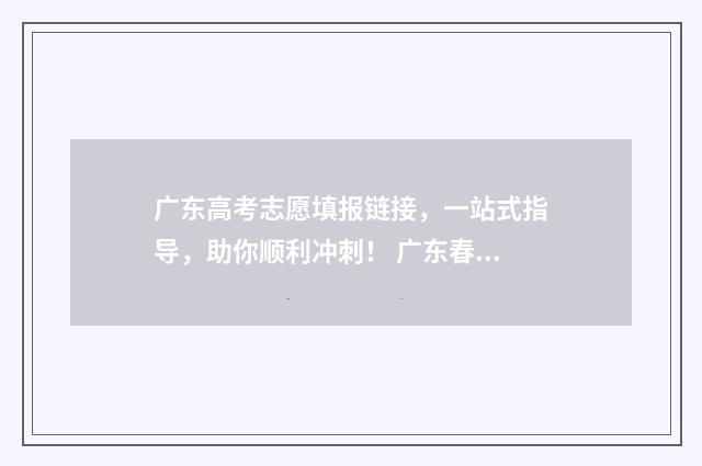 广东高考志愿填报链接，一站式指导，助你顺利冲刺！ 广东春季高考填报志愿
