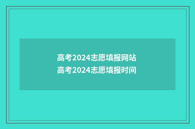 高考2024志愿填报网站 高考2024志愿填报时间