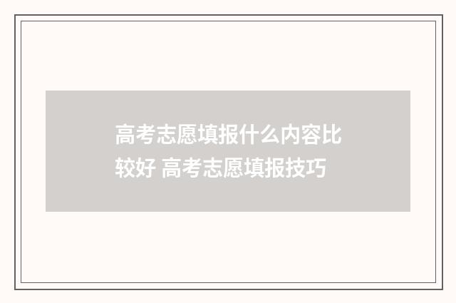 高考志愿填报什么内容比较好 高考志愿填报技巧