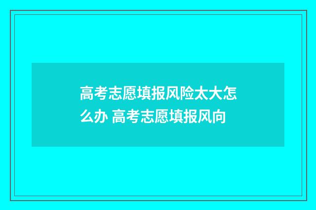 高考志愿填报风险太大怎么办 高考志愿填报风向