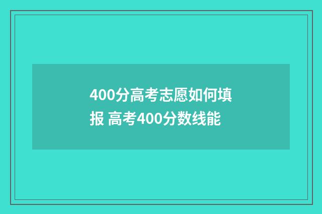 400分高考志愿如何填报 高考400分数线能
