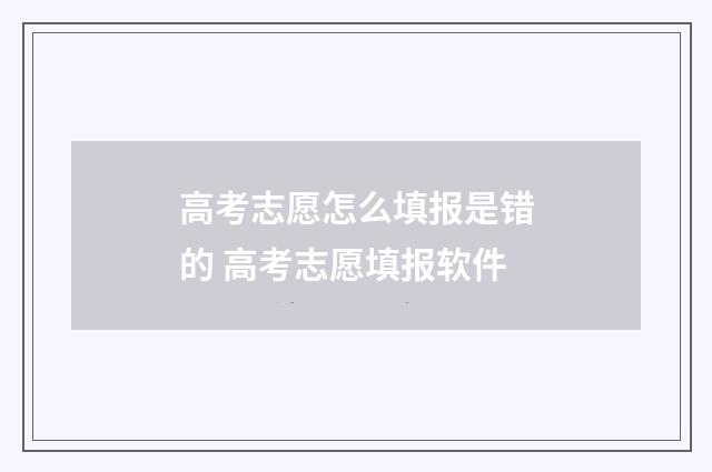 高考志愿怎么填报是错的 高考志愿填报软件
