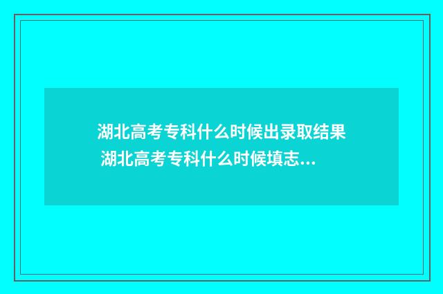 湖北高考专科什么时候出录取结果 湖北高考专科什么时候填志愿