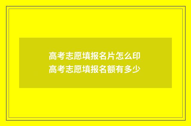 高考志愿填报名片怎么印 高考志愿填报名额有多少
