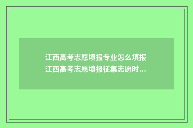 江西高考志愿填报专业怎么填报 江西高考志愿填报征集志愿时间
