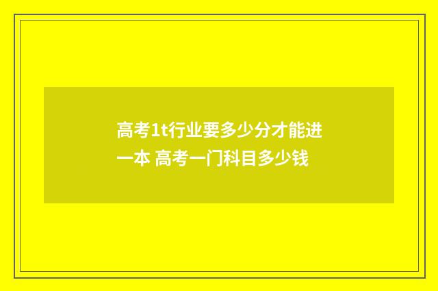 高考1t行业要多少分才能进一本 高考一门科目多少钱