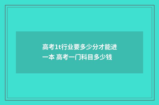 高考1t行业要多少分才能进一本 高考一门科目多少钱