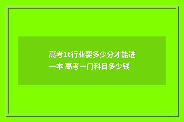 高考1t行业要多少分才能进一本 高考一门科目多少钱