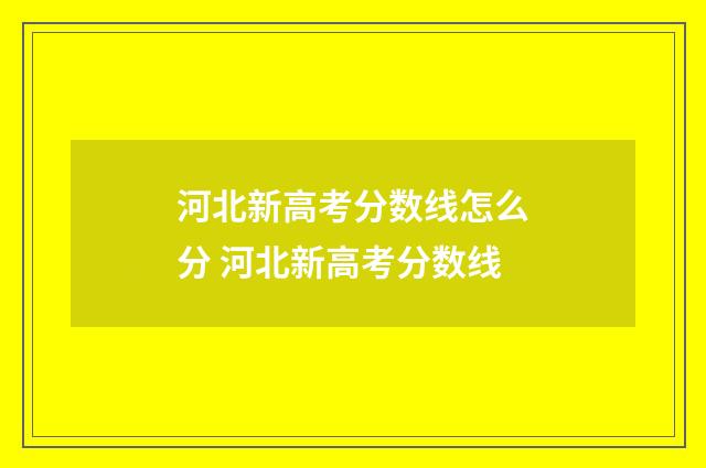 河北新高考分数线怎么分 河北新高考分数线