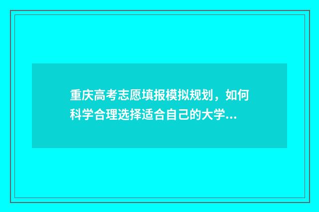 重庆高考志愿填报模拟规划，如何科学合理选择适合自己的大学专业？ 重庆高考志愿填报辅助系统入口