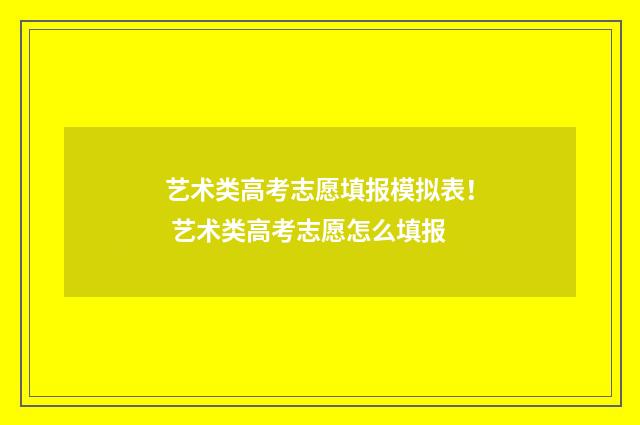 艺术类高考志愿填报模拟表！ 艺术类高考志愿怎么填报