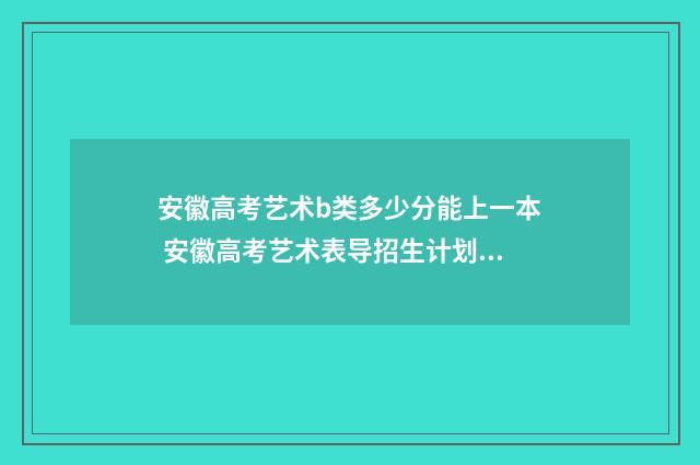 安徽高考艺术b类多少分能上一本 安徽高考艺术表导招生计划表