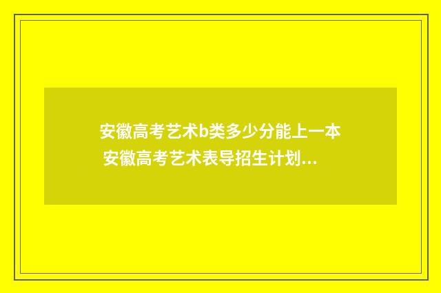 安徽高考艺术b类多少分能上一本 安徽高考艺术表导招生计划表