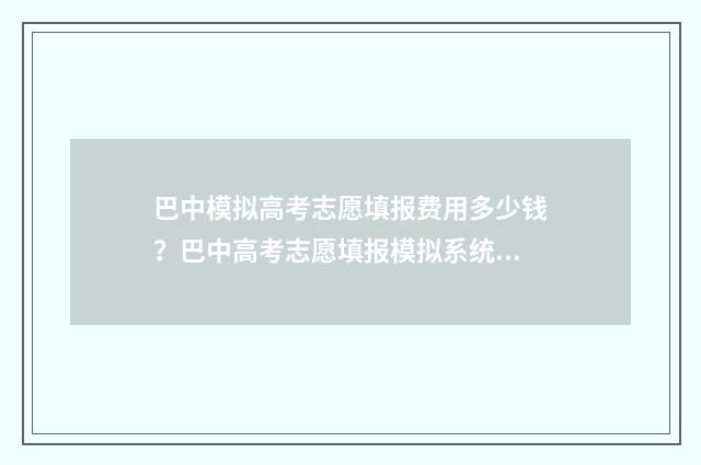 巴中模拟高考志愿填报费用多少钱?巴中高考志愿填报模拟系统介绍 2021巴中高考一举夺魁