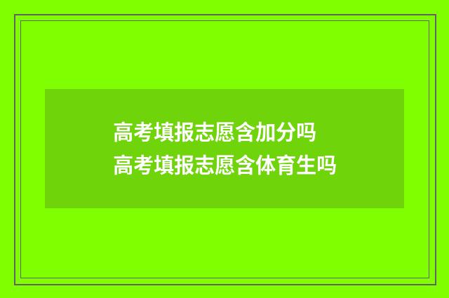 高考填报志愿含加分吗 高考填报志愿含体育生吗