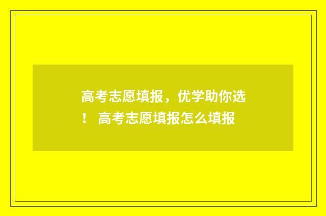 高考志愿填报，优学助你选！ 高考志愿填报怎么填报