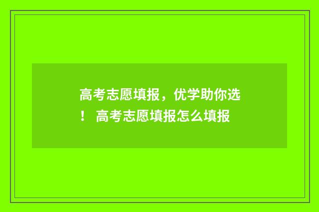 高考志愿填报，优学助你选！ 高考志愿填报怎么填报