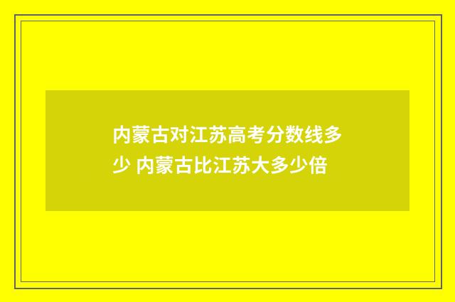 内蒙古对江苏高考分数线多少 内蒙古比江苏大多少倍