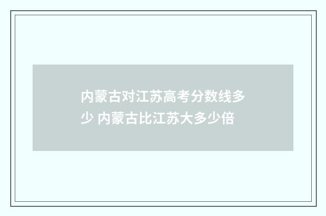 内蒙古对江苏高考分数线多少 内蒙古比江苏大多少倍