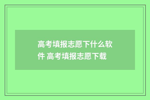 高考填报志愿下什么软件 高考填报志愿下载