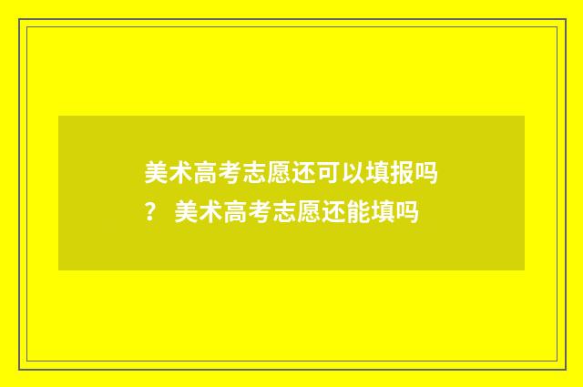美术高考志愿还可以填报吗？ 美术高考志愿还能填吗