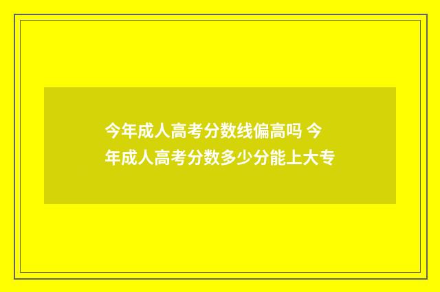 今年成人高考分数线偏高吗 今年成人高考分数多少分能上大专