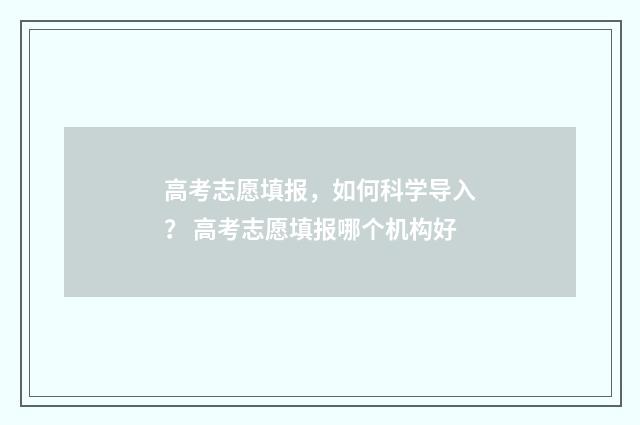 高考志愿填报，如何科学导入？ 高考志愿填报哪个机构好