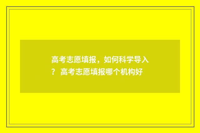 高考志愿填报，如何科学导入？ 高考志愿填报哪个机构好