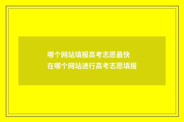 哪个网站填报高考志愿最快 在哪个网站进行高考志愿填报