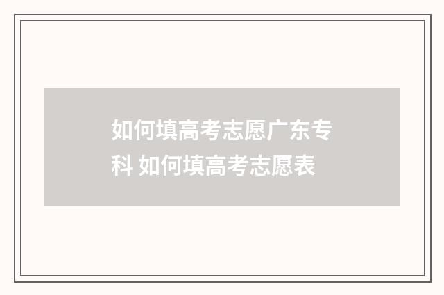 如何填高考志愿广东专科 如何填高考志愿表