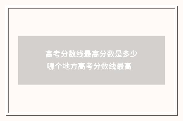 高考分数线最高分数是多少 哪个地方高考分数线最高