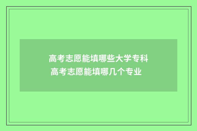 高考志愿能填哪些大学专科 高考志愿能填哪几个专业
