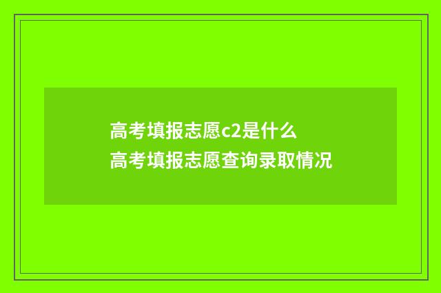 高考填报志愿c2是什么 高考填报志愿查询录取情况