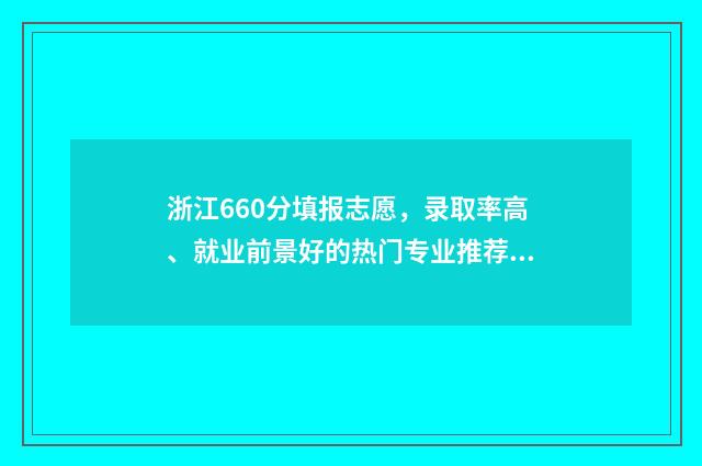 浙江660分填报志愿,录取率高、就业前景好的热门专业推荐 660分浙江可以考什么大学