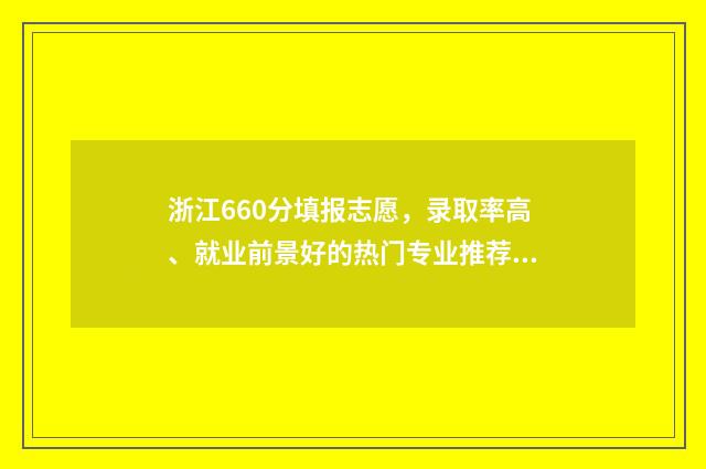 浙江660分填报志愿,录取率高、就业前景好的热门专业推荐 660分浙江可以考什么大学