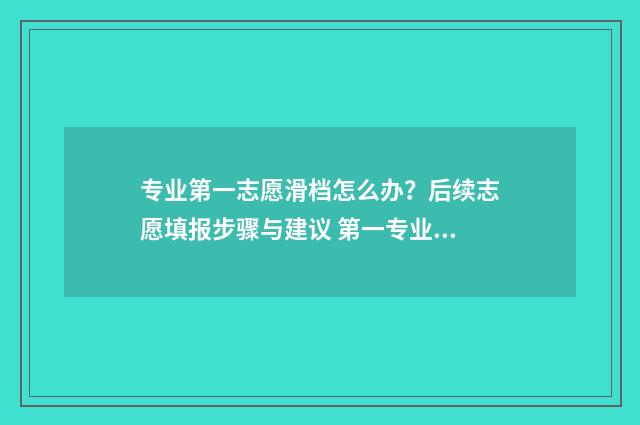 专业第一志愿滑档怎么办?后续志愿填报步骤与建议 第一专业志愿填报
