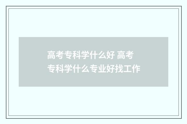 高考专科学什么好 高考专科学什么专业好找工作