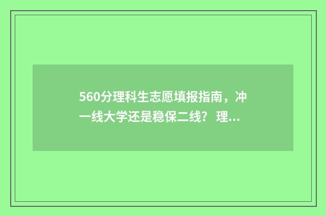 560分理科生志愿填报指南，冲一线大学还是稳保二线？ 理科560分什么水平