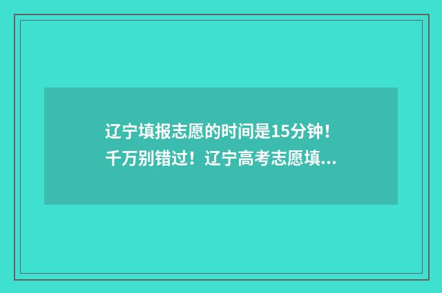 辽宁填报志愿的时间是15分钟！千万别错过！辽宁高考志愿填报时间及指南 辽宁填报志愿的规则