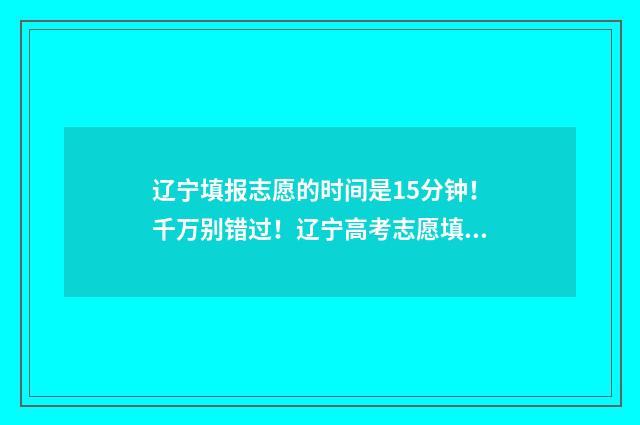 辽宁填报志愿的时间是15分钟！千万别错过！辽宁高考志愿填报时间及指南 辽宁填报志愿的规则