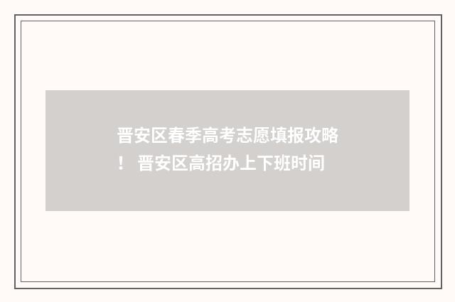 晋安区春季高考志愿填报攻略！ 晋安区高招办上下班时间