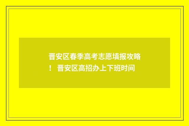 晋安区春季高考志愿填报攻略! 晋安区高招办上下班时间