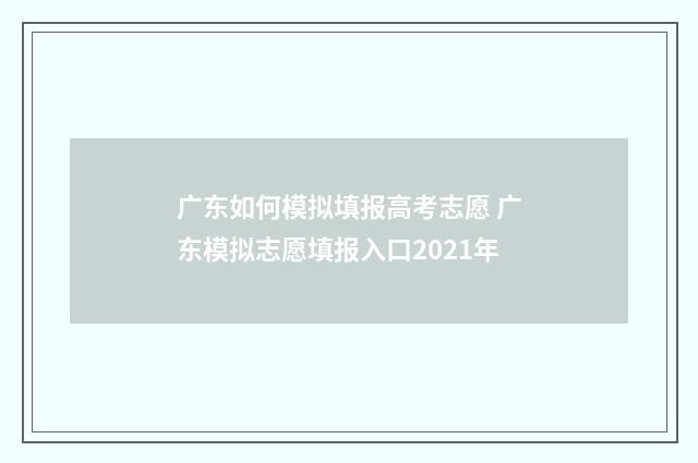 广东如何模拟填报高考志愿 广东模拟志愿填报入口2021年