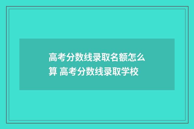 高考分数线录取名额怎么算 高考分数线录取学校