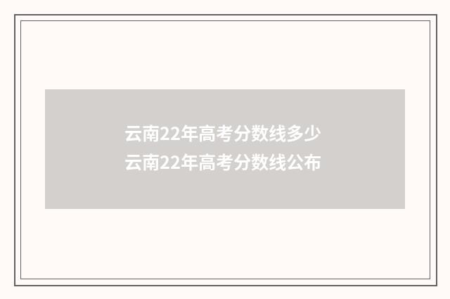 云南22年高考分数线多少 云南22年高考分数线公布