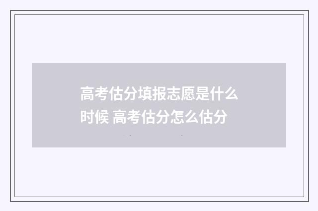 高考估分填报志愿是什么时候 高考估分怎么估分