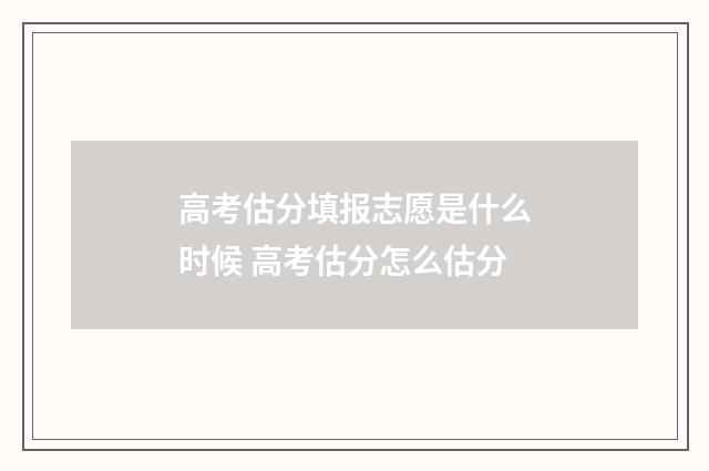 高考估分填报志愿是什么时候 高考估分怎么估分